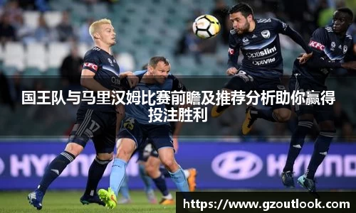 谈球吧体育国王队与马里汉姆比赛前瞻及推荐分析助你赢得投注胜利