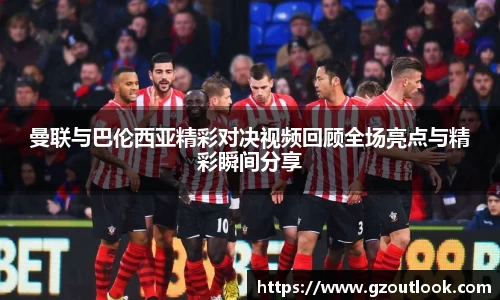 谈球吧体育曼联与巴伦西亚精彩对决视频回顾全场亮点与精彩瞬间分享