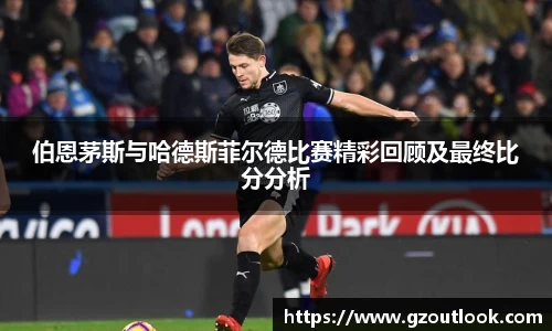 谈球吧体育伯恩茅斯与哈德斯菲尔德比赛精彩回顾及最终比分分析