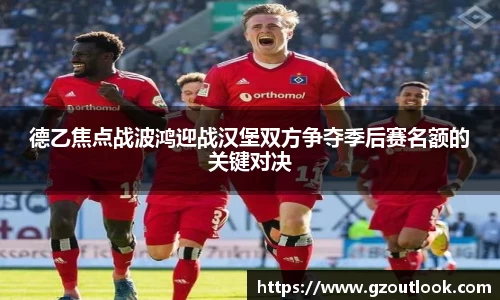 谈球吧体育德乙焦点战波鸿迎战汉堡双方争夺季后赛名额的关键对决