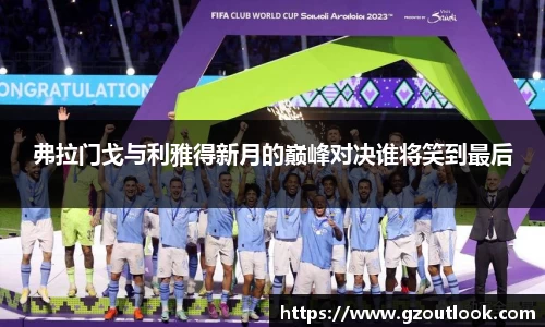 谈球吧体育弗拉门戈与利雅得新月的巅峰对决谁将笑到最后